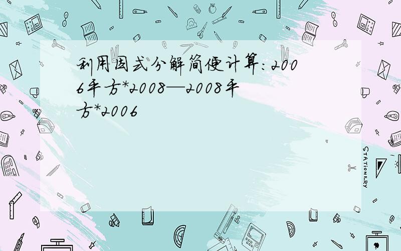 利用因式分解简便计算:2006平方*2008—2008平方*2006