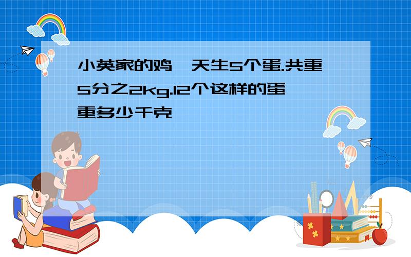 小英家的鸡一天生5个蛋.共重5分之2kg.12个这样的蛋重多少千克