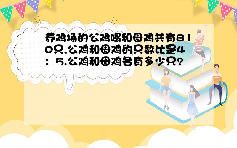 养鸡场的公鸡喝和母鸡共有810只,公鸡和母鸡的只数比是4：5.公鸡和母鸡各有多少只?