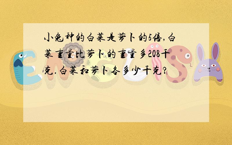 小兔种的白菜是萝卜的5倍,白菜重量比萝卜的重量多208千克.白菜和萝卜各多少千克?