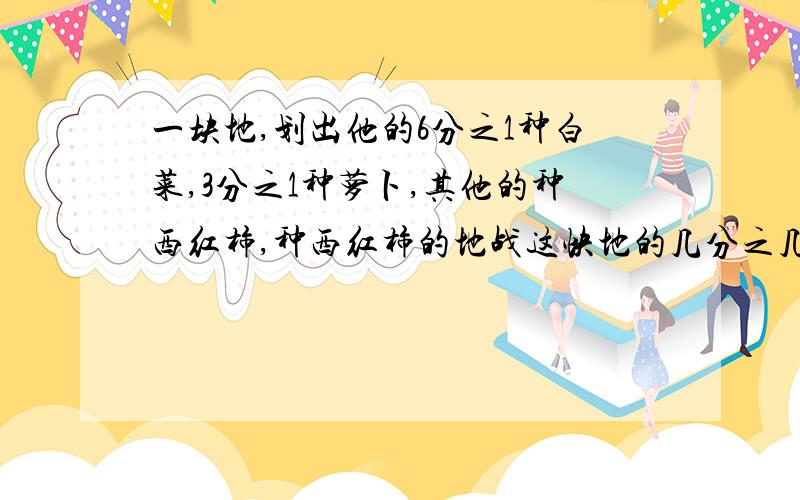 一块地,划出他的6分之1种白菜,3分之1种萝卜,其他的种西红柿,种西红柿的地战这快地的几分之几?快回答急