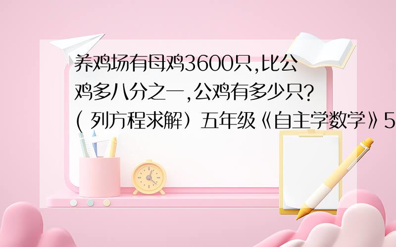 养鸡场有母鸡3600只,比公鸡多八分之一,公鸡有多少只?( 列方程求解）五年级《自主学数学》50页（6）题