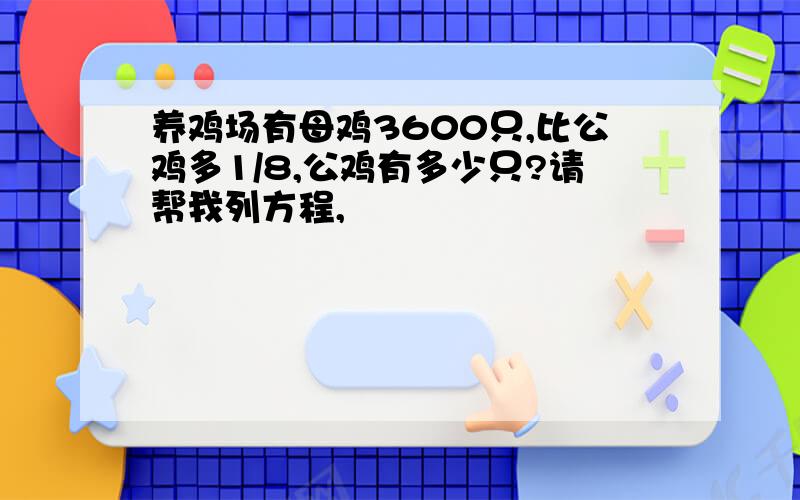 养鸡场有母鸡3600只,比公鸡多1/8,公鸡有多少只?请帮我列方程,