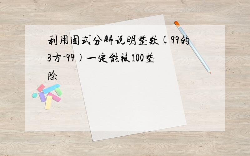 利用因式分解说明整数(99的3方-99)一定能被100整除