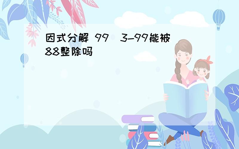 因式分解 99^3-99能被88整除吗