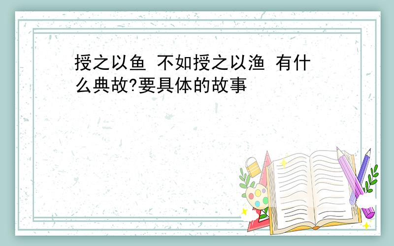 授之以鱼 不如授之以渔 有什么典故?要具体的故事