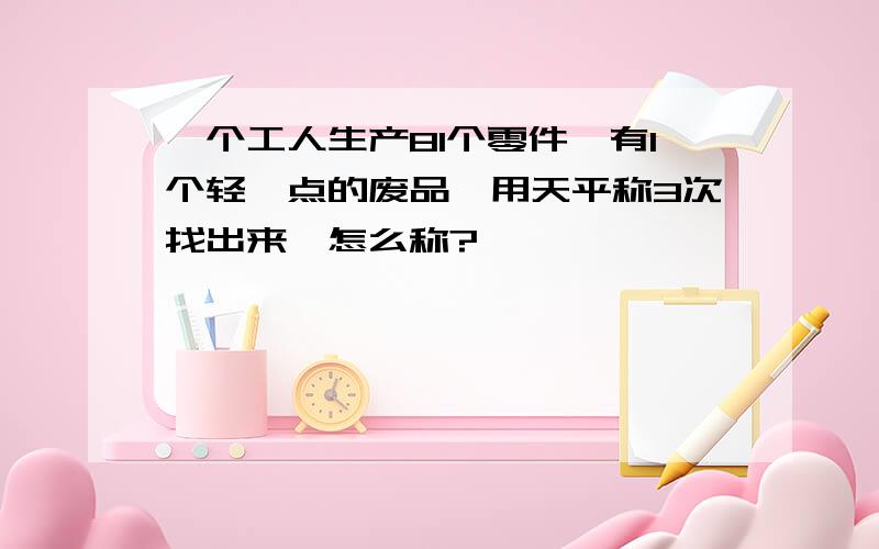 一个工人生产81个零件,有1个轻一点的废品,用天平称3次找出来,怎么称?