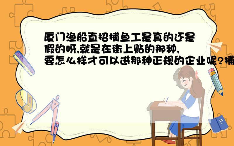 厦门渔船直招捕鱼工是真的还是假的呀,就是在街上贴的那种,要怎么样才可以进那种正规的企业呢?捕鱼的