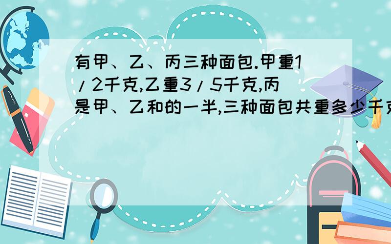 有甲、乙、丙三种面包.甲重1/2千克,乙重3/5千克,丙是甲、乙和的一半,三种面包共重多少千克?