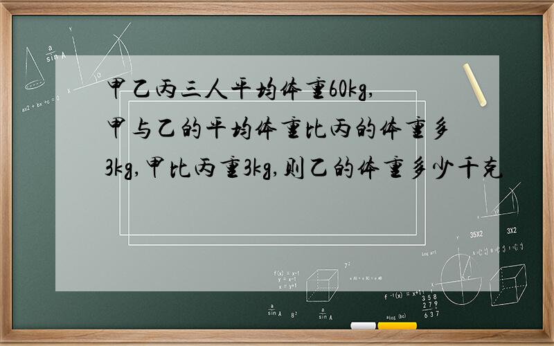 甲乙丙三人平均体重60kg,甲与乙的平均体重比丙的体重多3kg,甲比丙重3kg,则乙的体重多少千克