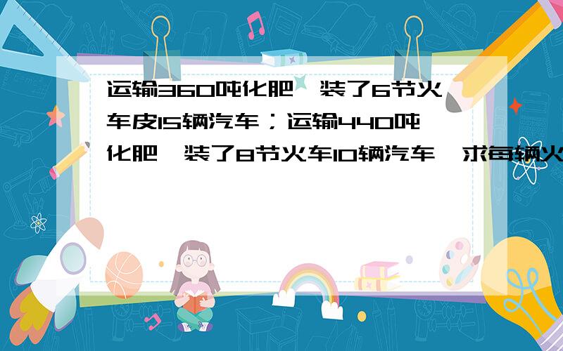 运输360吨化肥,装了6节火车皮15辆汽车；运输440吨化肥,装了8节火车10辆汽车,求每辆火车汽车如题 用一元一次方程解