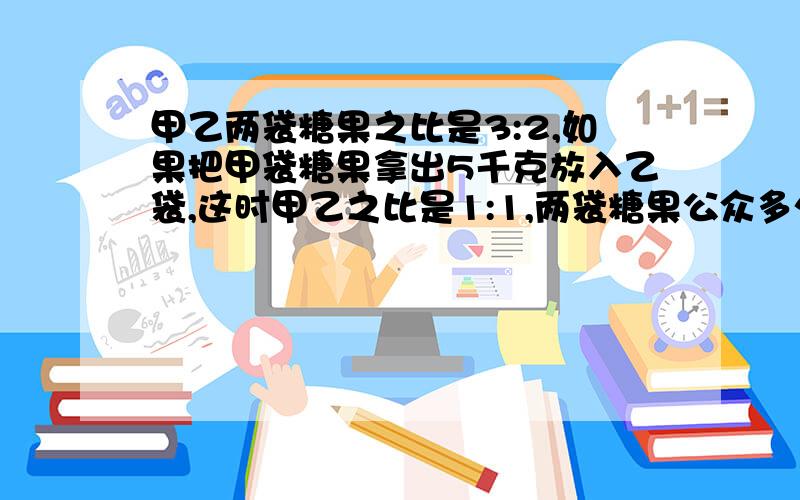 甲乙两袋糖果之比是3:2,如果把甲袋糖果拿出5千克放入乙袋,这时甲乙之比是1:1,两袋糖果公众多少?