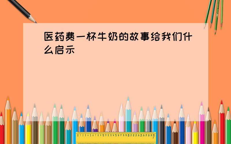 医药费一杯牛奶的故事给我们什么启示