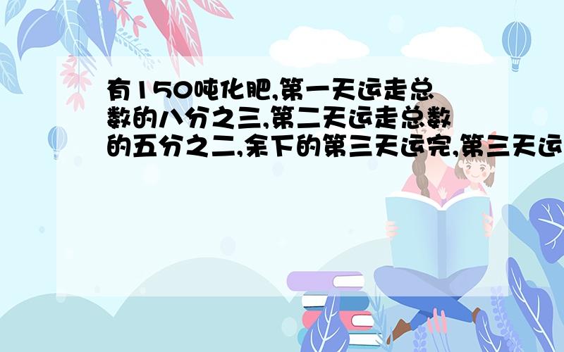 有150吨化肥,第一天运走总数的八分之三,第二天运走总数的五分之二,余下的第三天运完,第三天运化肥（↓）多少吨?