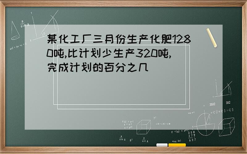 某化工厂三月份生产化肥1280吨,比计划少生产320吨,完成计划的百分之几