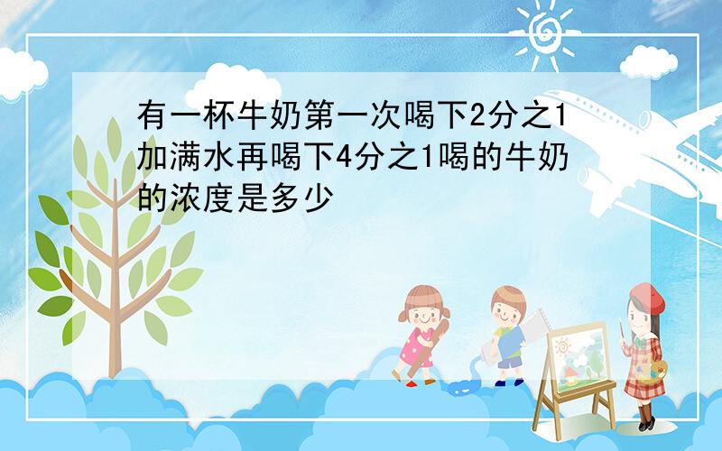 有一杯牛奶第一次喝下2分之1加满水再喝下4分之1喝的牛奶的浓度是多少