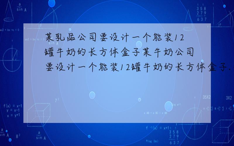 某乳品公司要设计一个能装12罐牛奶的长方体盒子某牛奶公司要设计一个能装12罐牛奶的长方体盒子.牛奶盒子为圆柱体底面直径5厘米高10厘米请你为该公司设计一种较为合理的包装盒子（用