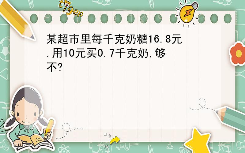 某超市里每千克奶糖16.8元.用10元买0.7千克奶,够不?