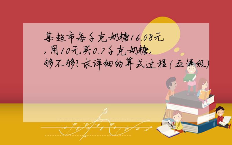 某超市每千克奶糖16.08元,用10元买0.7千克奶糖,够不够?求详细的算式过程(五年级)