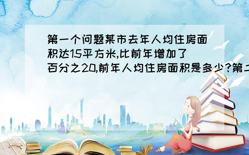 第一个问题某市去年人均住房面积达15平方米,比前年增加了百分之20,前年人均住房面积是多少?第二个问题某小学男生占全校人数的百分之45,男生比女生少104人,这个学校多少人?第三个问题一