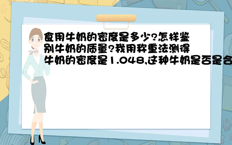 食用牛奶的密度是多少?怎样鉴别牛奶的质量?我用称重法测得牛奶的密度是1.048,这种牛奶是否是合格品?是否掺入了其他成份?