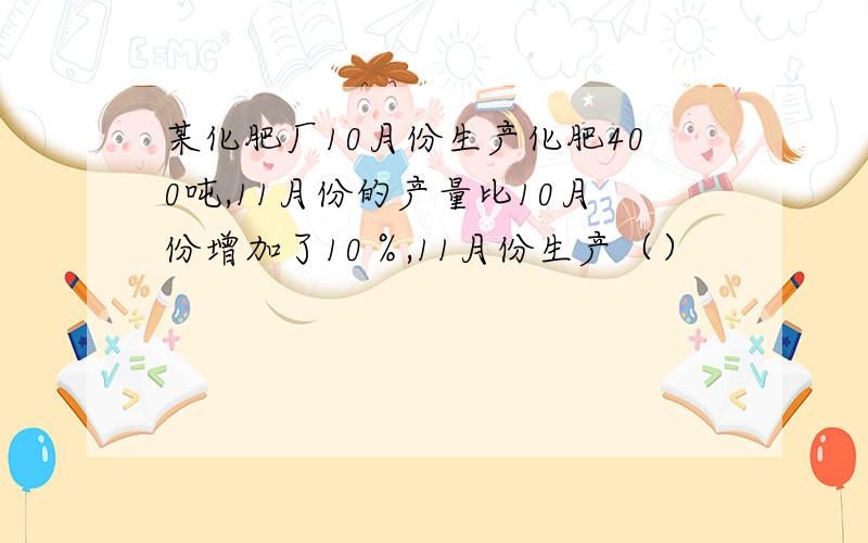 某化肥厂10月份生产化肥400吨,11月份的产量比10月份增加了10％,11月份生产（）