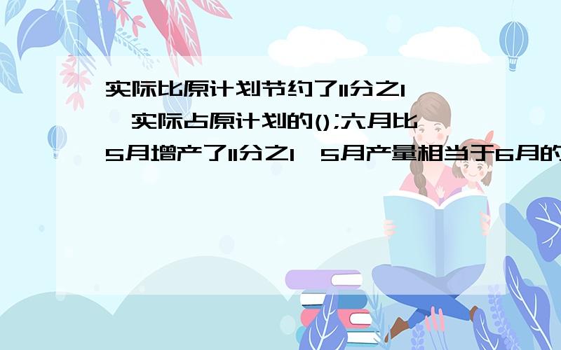 实际比原计划节约了11分之1,实际占原计划的();六月比5月增产了11分之1,5月产量相当于6月的()急,跪求