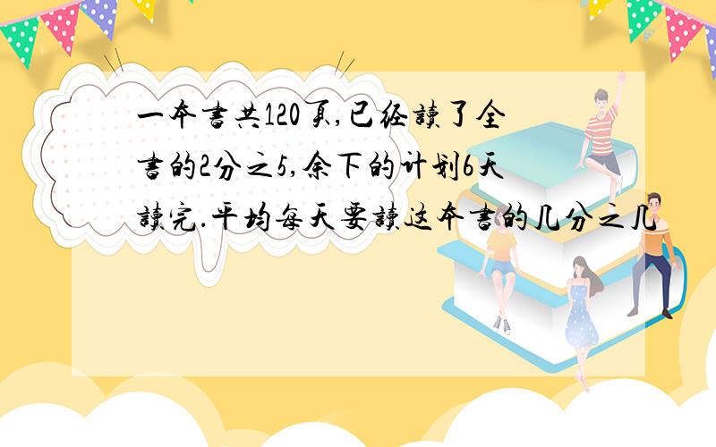 一本书共120页,已经读了全书的2分之5,余下的计划6天读完．平均每天要读这本书的几分之几