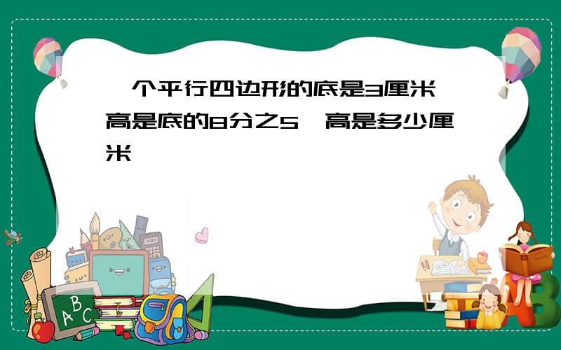 一个平行四边形的底是3厘米,高是底的8分之5,高是多少厘米