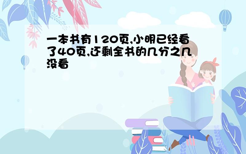 一本书有120页,小明已经看了40页,还剩全书的几分之几没看