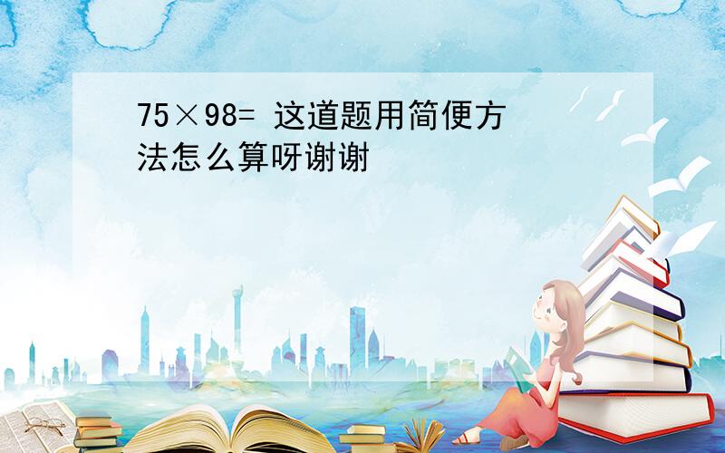 75×98= 这道题用简便方法怎么算呀谢谢