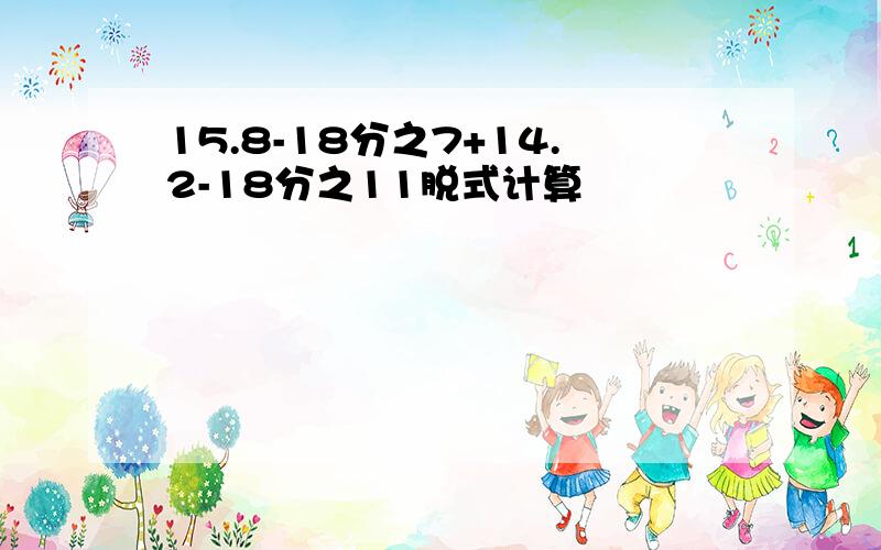 15.8-18分之7+14.2-18分之11脱式计算