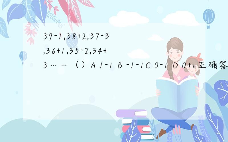 39-1,38+2,37-3,36+1,35-2,34+3……（）A 1-1 B -1-1C 0-1 D 0+1正确答案是D