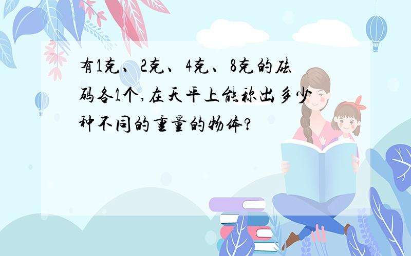 有1克、2克、4克、8克的砝码各1个,在天平上能称出多少种不同的重量的物体?