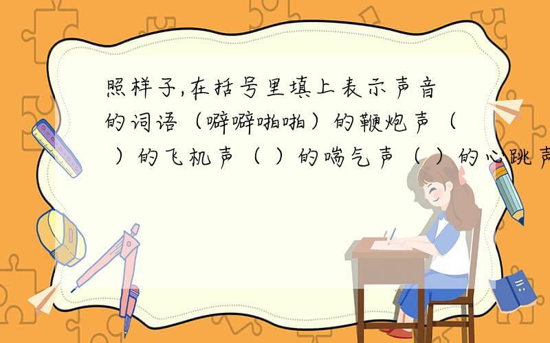 照样子,在括号里填上表示声音的词语（噼噼啪啪）的鞭炮声（ ）的飞机声（ ）的喘气声（ ）的心跳声（ ）的喝水声