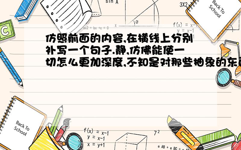 仿照前面的内容,在横线上分别补写一个句子.静,仿佛能使一切怎么更加深度,不知是对那些抽象的东西如心灵、寂寞之类.它使我听见鸟声听见水声,听见四脚爬虫在草夜间窸窸窣窣的“走路”