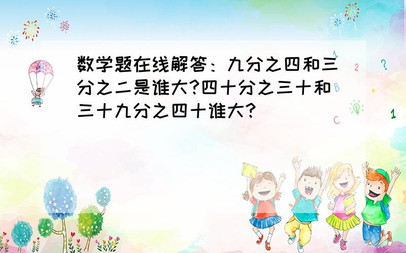 数学题在线解答：九分之四和三分之二是谁大?四十分之三十和三十九分之四十谁大?