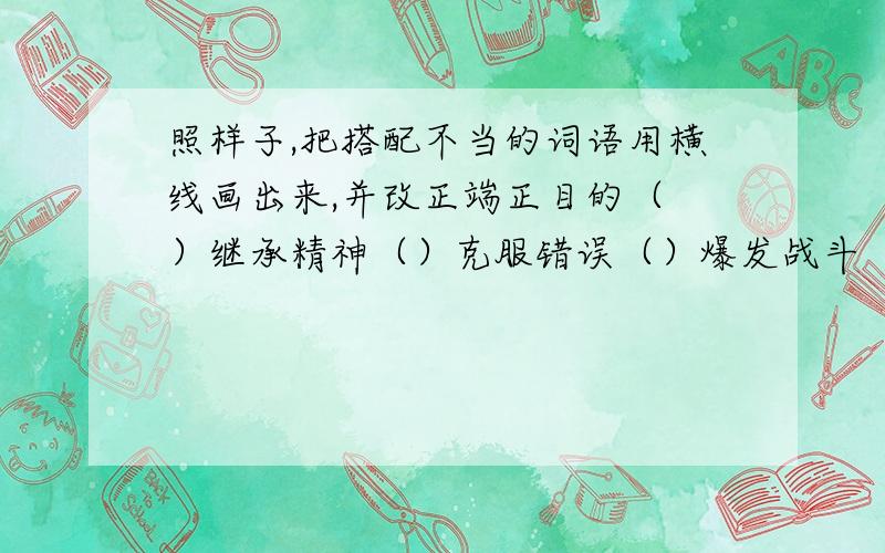 照样子,把搭配不当的词语用横线画出来,并改正端正目的（ ）继承精神（）克服错误（）爆发战斗（）体验生存（）明确作用（） 倡导风气（）发扬事业（）解决条约（）改正缺陷（）提出