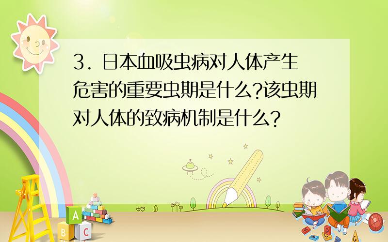 3. 日本血吸虫病对人体产生危害的重要虫期是什么?该虫期对人体的致病机制是什么?