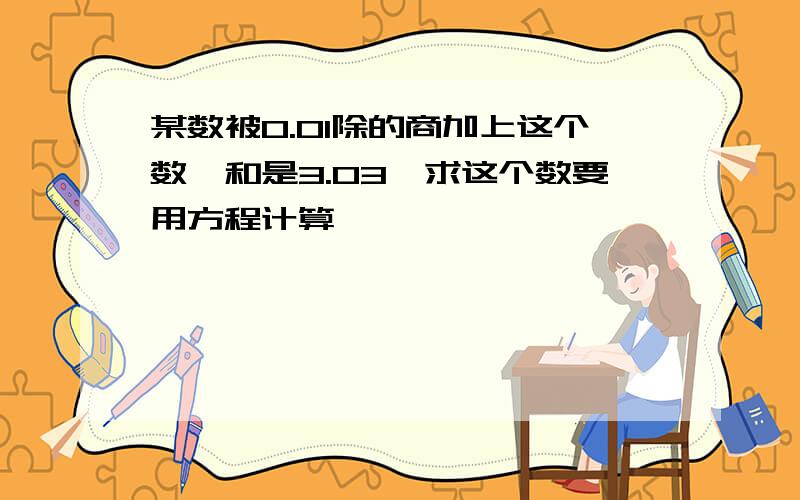 某数被0.01除的商加上这个数,和是3.03,求这个数要用方程计算