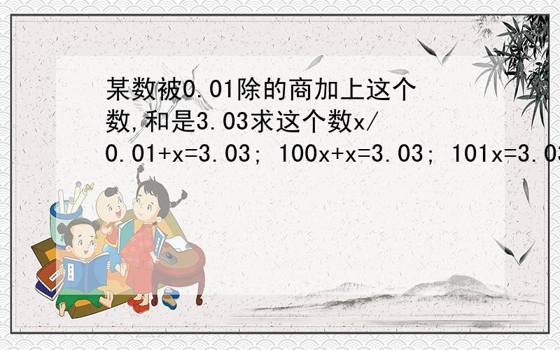 某数被0.01除的商加上这个数,和是3.03求这个数x/0.01+x=3.03; 100x+x=3.03; 101x=3.03; x=0.03.100x+x=3.03; 中的100x从哪儿来的?