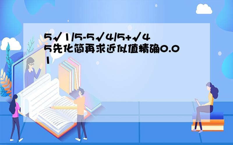 5√1/5-5√4/5+√45先化简再求近似值精确0.01