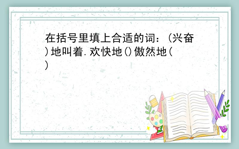 在括号里填上合适的词：(兴奋)地叫着.欢快地()傲然地()