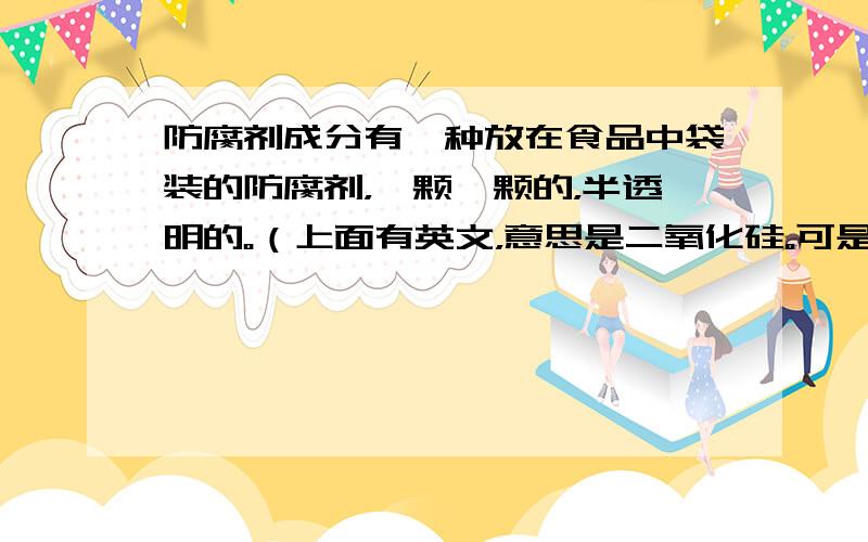 防腐剂成分有一种放在食品中袋装的防腐剂，一颗一颗的，半透明的。（上面有英文，意思是二氧化硅。可是二氧化硅可以吸水或者吸收氧气吗？）