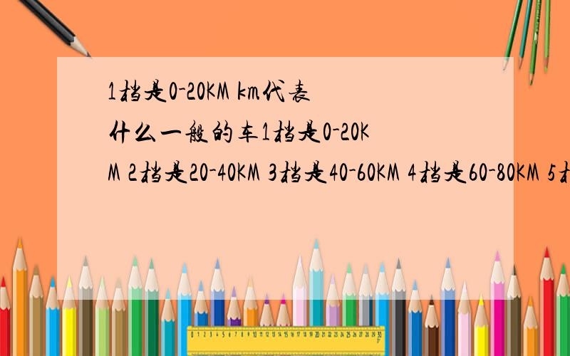 1档是0-20KM km代表什么一般的车1档是0-20KM 2档是20-40KM 3档是40-60KM 4档是60-80KM 5档是80-……KM 1档是0-20km````这个20km表示速度吗?km代表什么?