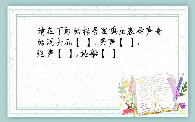 请在下面的括号里填出表示声音的词大风【 】,哭声【 】,炮声【 】,轮船【 】