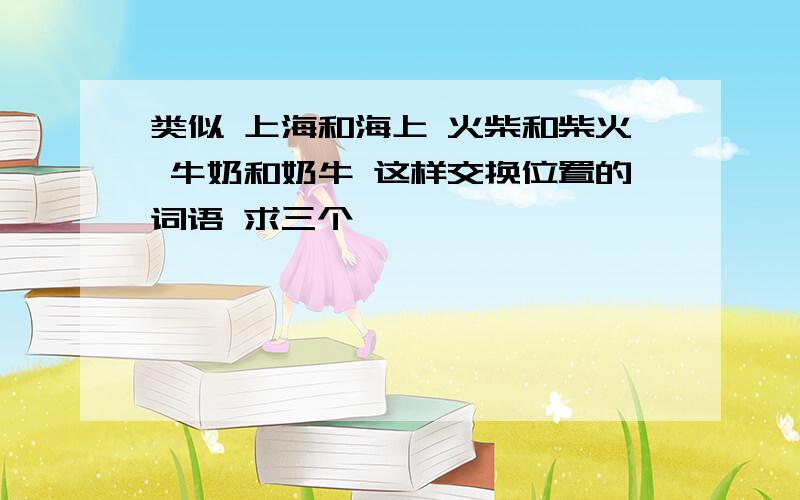 类似 上海和海上 火柴和柴火 牛奶和奶牛 这样交换位置的词语 求三个