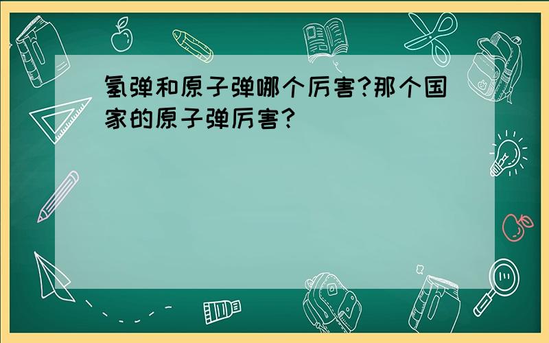 氢弹和原子弹哪个厉害?那个国家的原子弹厉害?