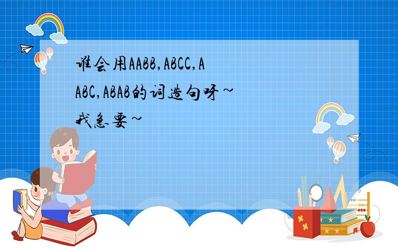 谁会用AABB,ABCC,AABC,ABAB的词造句呀~我急要~