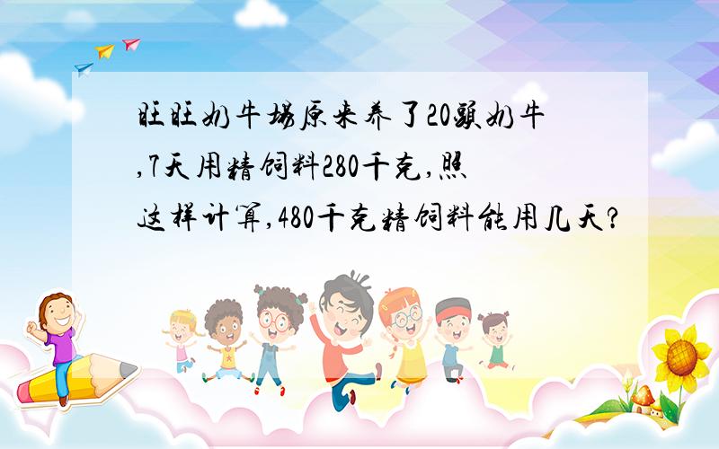 旺旺奶牛场原来养了20头奶牛,7天用精饲料280千克,照这样计算,480千克精饲料能用几天?